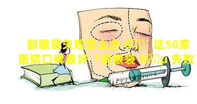 割眼袋失败怎么办 🐴 这50家医院口碑最好「割眼袋 🌵 失败医院会负责吗」